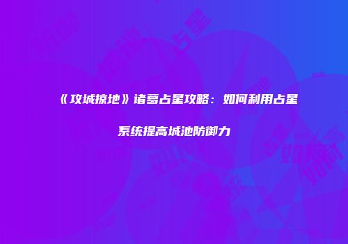 《攻城掠地》诸葛占星攻略:如何利用占星系统提高城池防御力