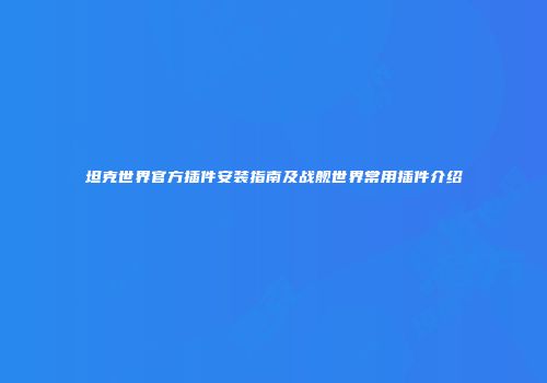 坦克世界官方插件安装指南及战舰世界常用插件介绍