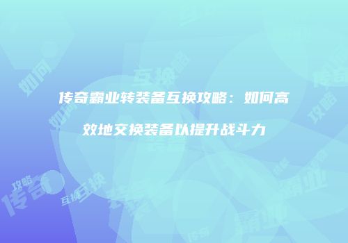 传奇霸业转装备互换攻略：如何高效地交换装备以提升战斗力