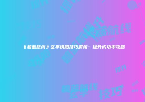 《碧蓝航线》玄学捞船技巧解析：提升成功率攻略