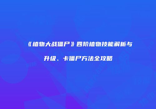 《植物大战僵尸》四阶植物技能解析与升级、卡僵尸方法全攻略