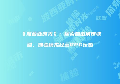 《波西亚时光》：探索自由城市联盟，体验模拟经营RPG乐趣
