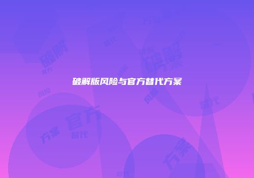 破解版风险与官方替代方案