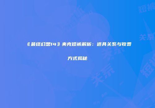 《最终幻想14》夹克短裤解析：道具关系与收费方式揭秘