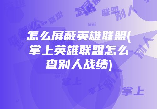 怎么屏蔽英雄联盟(掌上英雄联盟怎么查别人战绩)
