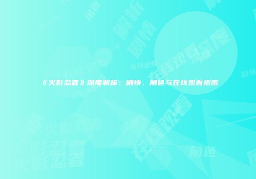 《火影忍者》深度解析：剧情、角色与在线观看指南