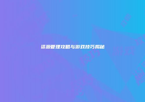 资源管理攻略与游戏技巧揭秘