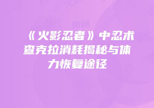 《火影忍者》中忍术查克拉消耗揭秘与体力恢复途径