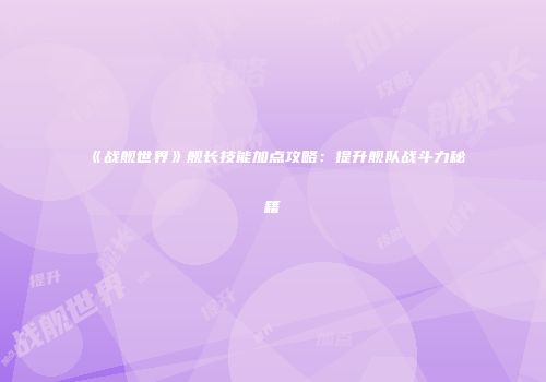 《战舰世界》舰长技能加点攻略：提升舰队战斗力秘籍