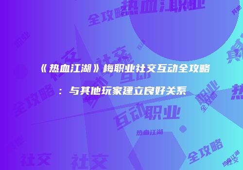 《热血江湖》梅职业社交互动全攻略：与其他玩家建立良好关系