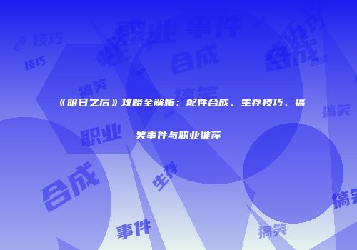 《明日之后》攻略全解析：配件合成、生存技巧、搞笑事件与职业推荐