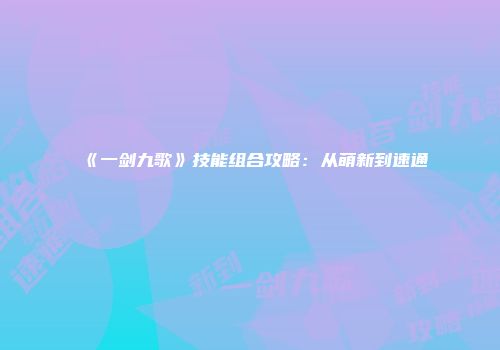 《一剑九歌》技能组合攻略：从萌新到速通