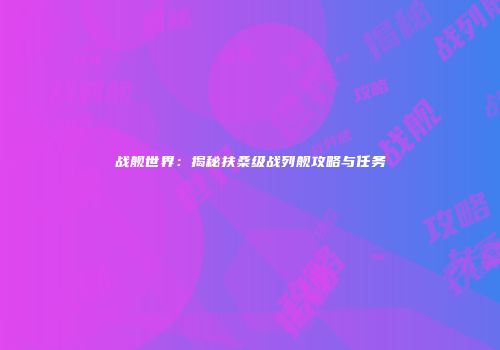 战舰世界：揭秘扶桑级战列舰攻略与任务