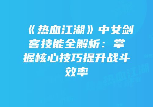 《热血江湖》中女剑客技能全解析：掌握核心技巧提升战斗效率