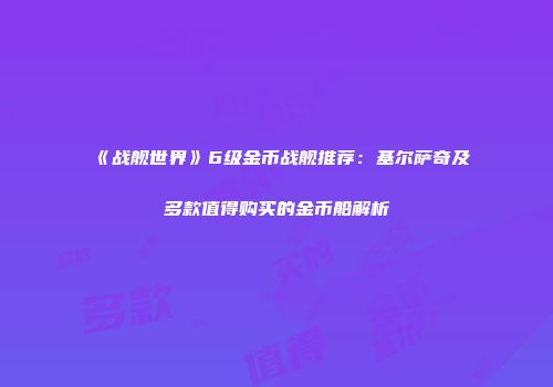 《战舰世界》6级金币战舰推荐：基尔萨奇及多款值得购买的金币船解析