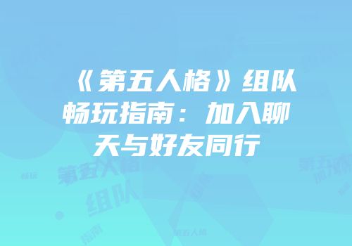 《第五人格》组队畅玩指南：加入聊天与好友同行