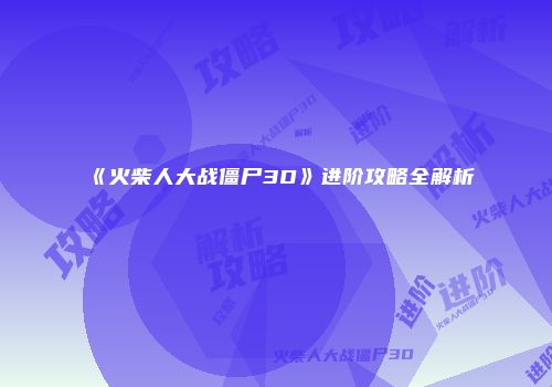 《火柴人大战僵尸3D》进阶攻略全解析
