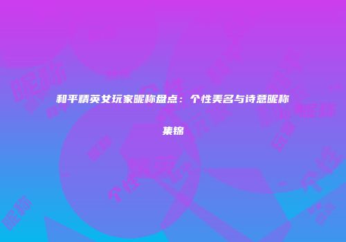 和平精英女玩家昵称盘点：个性美名与诗意昵称集锦