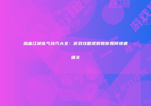 热血江湖练气技巧大全:游戏攻略视频教你如何快速通关
