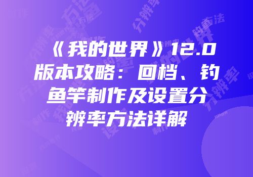 《我的世界》12.0版本攻略：回档、钓鱼竿制作及设置分辨率方法详解