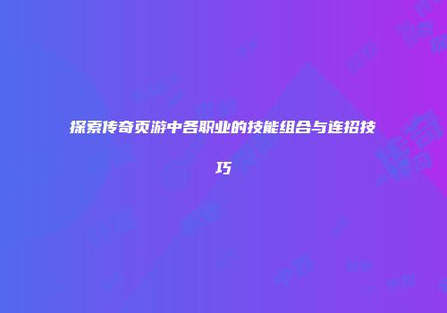 探索传奇页游中各职业的技能组合与连招技巧