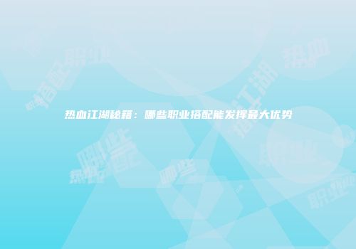 热血江湖秘籍：哪些职业搭配能发挥最大优势