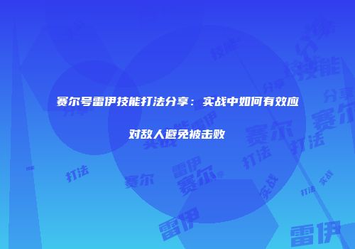 赛尔号雷伊技能打法分享:实战中如何有效应对敌人避免被击败