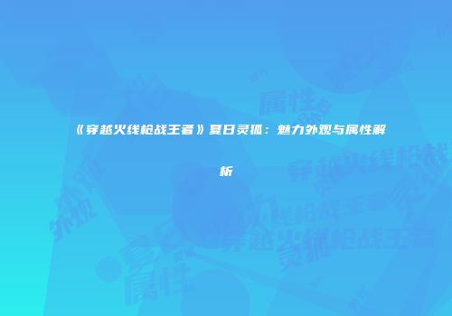 《穿越火线枪战王者》夏日灵狐：魅力外观与属性解析