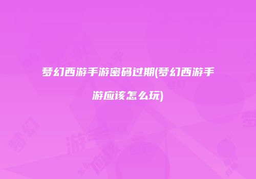 梦幻西游手游密码过期(梦幻西游手游应该怎么玩)