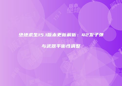 绝地求生15.1版本更新解析：42发子弹与武器平衡性调整