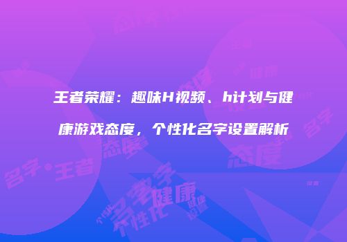 王者荣耀：趣味H视频、h计划与健康游戏态度，个性化名字设置解析