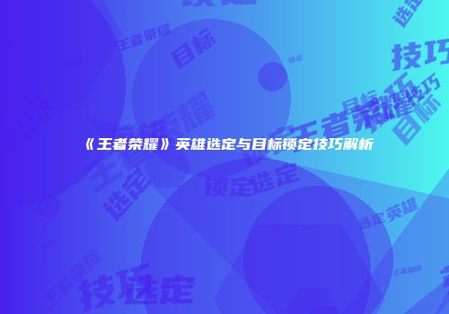 《王者荣耀》英雄选定与目标锁定技巧解析