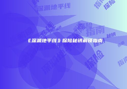 《深渊地平线》探险秘钥解锁指南