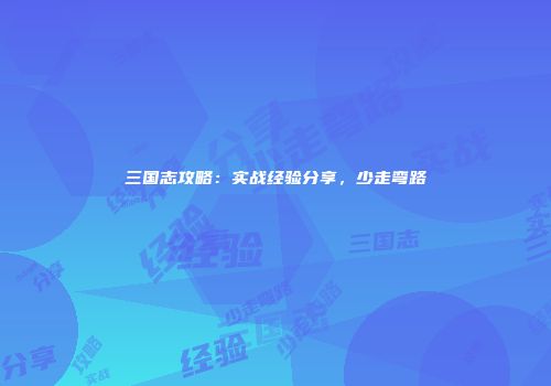 三国志攻略：实战经验分享，少走弯路