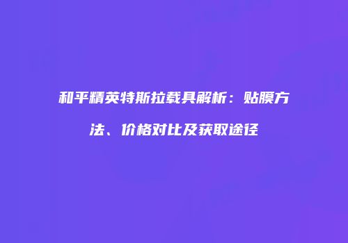 和平精英特斯拉载具解析：贴膜方法、价格对比及获取途径