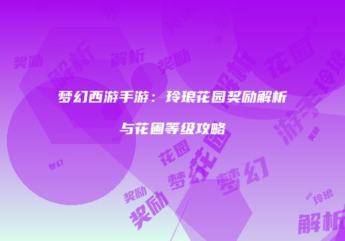 梦幻西游手游：玲琅花园奖励解析与花圃等级攻略