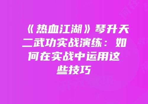 《热血江湖》琴升天二武功实战演练：如何在实战中运用这些技巧