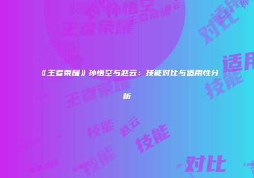 《王者荣耀》孙悟空与赵云：技能对比与适用性分析