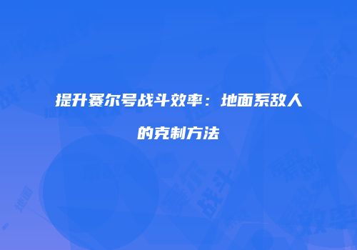提升赛尔号战斗效率：地面系敌人的克制方法