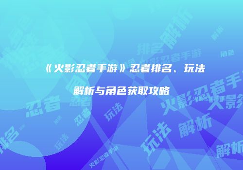 《火影忍者手游》忍者排名、玩法解析与角色获取攻略