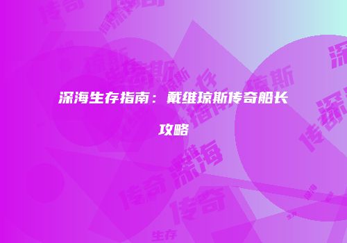 深海生存指南：戴维琼斯传奇船长攻略