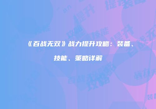 《百战无双》战力提升攻略：装备、技能、策略详解