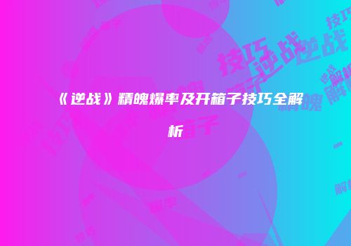《逆战》精魄爆率及开箱子技巧全解析