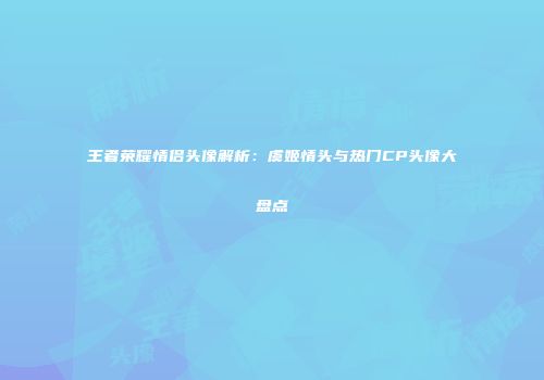 王者荣耀情侣头像解析：虞姬情头与热门CP头像大盘点