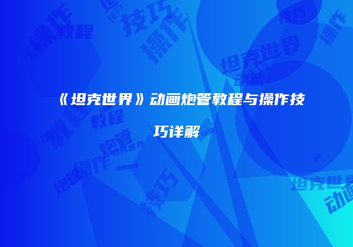 《坦克世界》动画炮管教程与操作技巧详解