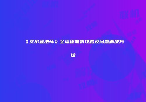 《艾尔登法环》全流程联机攻略及问题解决方法
