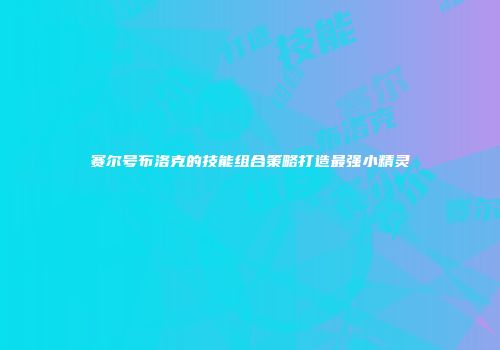 赛尔号布洛克的技能组合策略打造最强小精灵