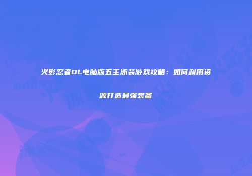 火影忍者OL电脑版五主泳装游戏攻略：如何利用资源打造最强装备