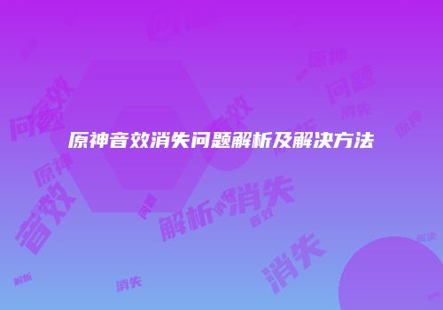 原神音效消失问题解析及解决方法