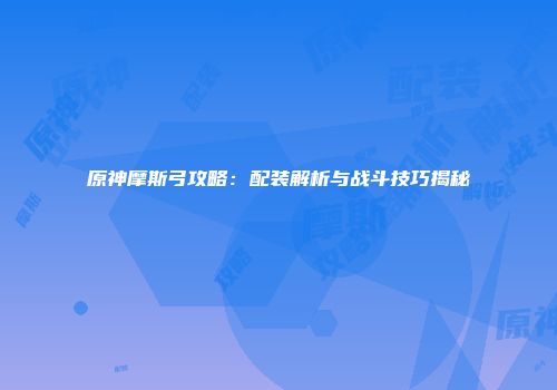 原神摩斯弓攻略：配装解析与战斗技巧揭秘